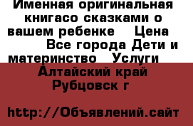 Именная оригинальная книгасо сказками о вашем ребенке  › Цена ­ 1 500 - Все города Дети и материнство » Услуги   . Алтайский край,Рубцовск г.